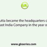 Calcutta became the headquarters of the East India Company in the year of–