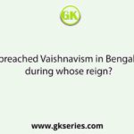 Chaitanya preached Vaishnavism in Bengal and Orissa during whose reign?
