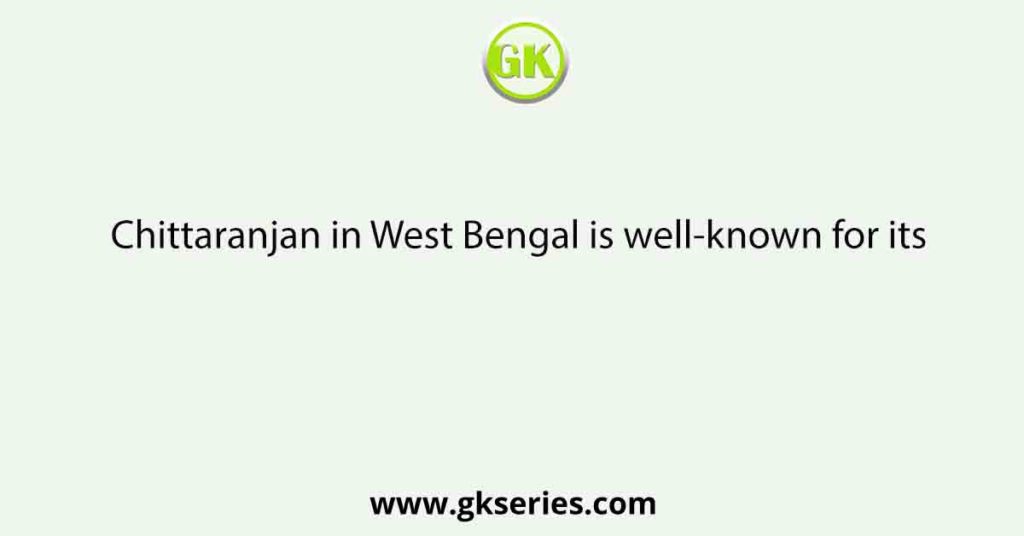 Chittaranjan in West Bengal is well-known for its