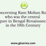 Concerning Ram Mohan Roy, who was the central figure in Bengal Renaissance in the 19th Century