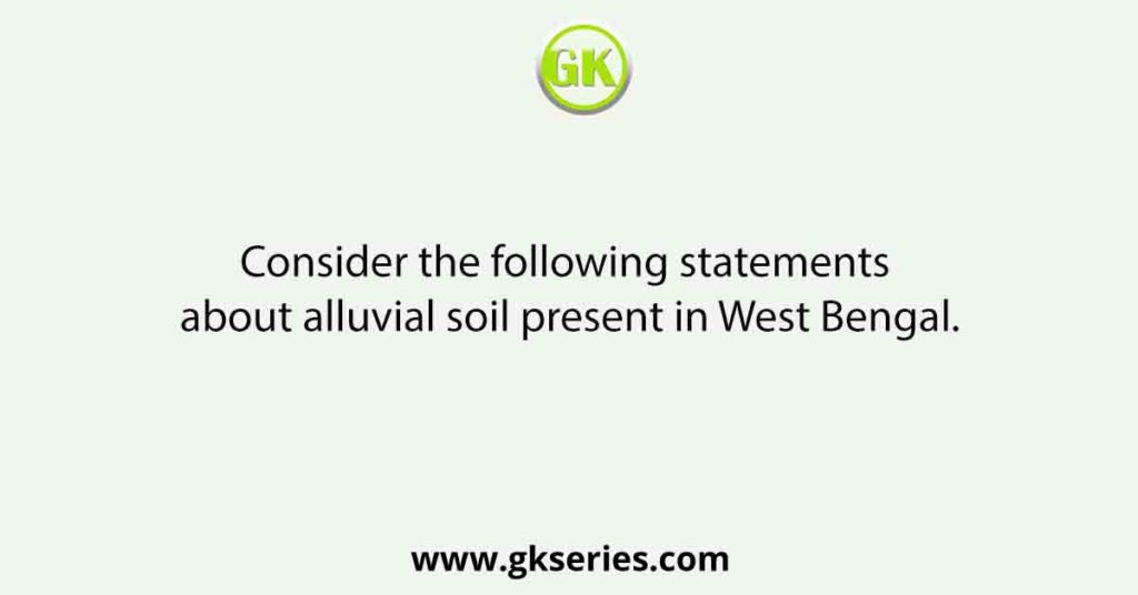Consider the following statements about alluvial soil present in West Bengal.