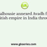 Dalhousie annexed Avadh for the British empire in India through the