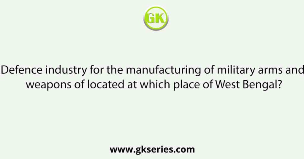 Defence industry for the manufacturing of military arms and weapons of located at which place of West Bengal?