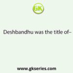 Deshbandhu was the title of–