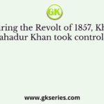 During the Revolt of 1857, Khan Bahadur Khan took control of