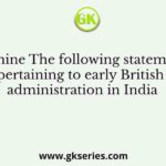 Examine The following statements pertaining to early British administration in India