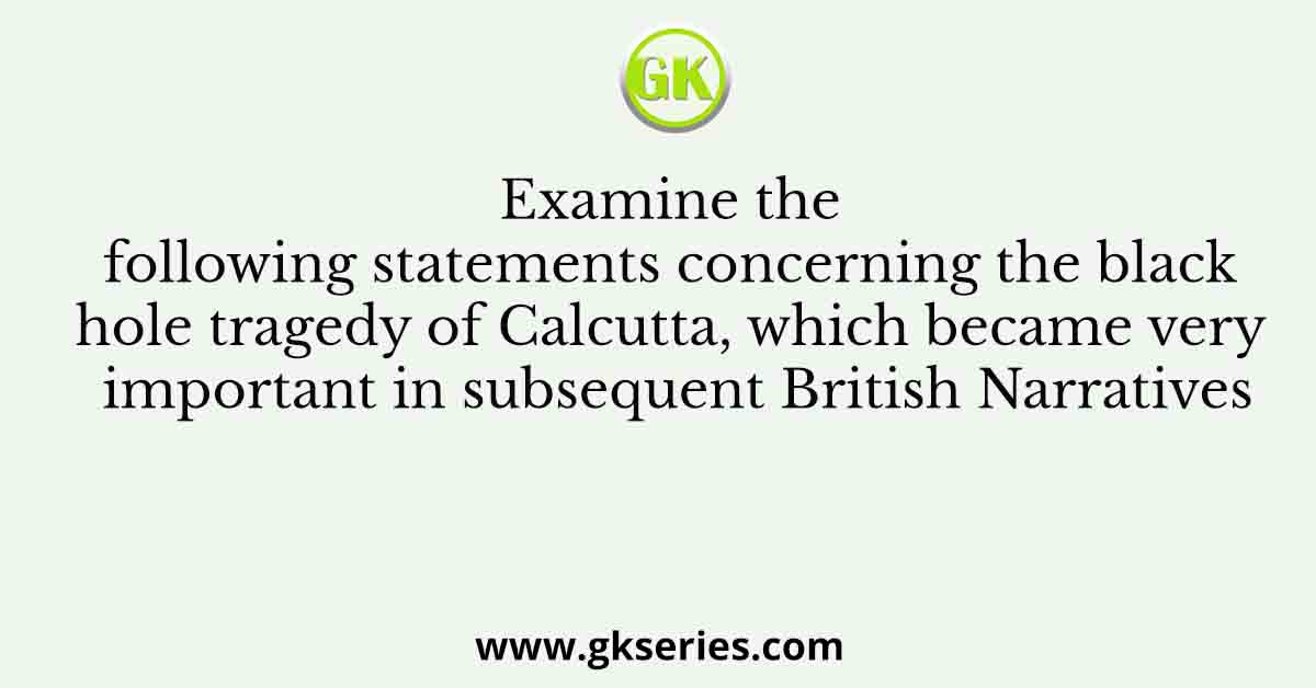 Examine the following statements concerning the black hole tragedy of Calcutta, which became very important in subsequent British Narratives