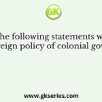 Examine the following statements with regard to the foreign policy of colonial government