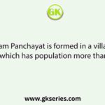 Gram Panchayat is formed in a village which has population more than