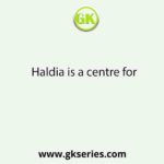 Haldia is a centre for