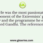 He was the most passionate exponent of the Extremists’ point of view and the programme he espoused anticipated Gandhi. The reference here is to