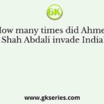 How many times did Ahmed Shah Abdali invade India?