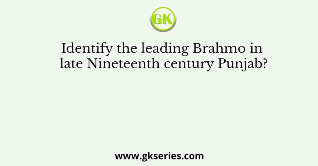 Identify the leading Brahmo in late Nineteenth century Punjab?