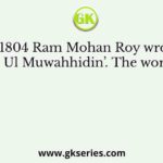 In 1804 Ram Mohan Roy wrote, ‘Tuhfat Ul Muwahhidin’. The work was in