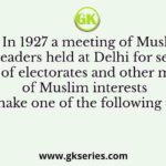 In 1927 a meeting of Muslim League leaders held at Delhi for settling the issue of electorates and