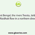 In West Bengal, the rivers Teesta, Jaldhaka, and Raidhak flow in a northern direction.