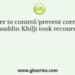 In order to control/prevent corruption, Alauddin Khilji took recourse to