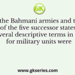 In the Bahmani armies and that of the five successor states, several descriptive terms in use for military units were