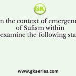 In the context of emergence of Sufism within Islam, examine the following statements