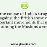 In the course of India’s struggle against the British some of the important movements that emerged among the Muslims were