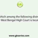 In which among the following districts, the West Bengal High Court is located?