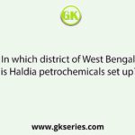 In which district of West Bengal is Haldia petrochemicals set up?