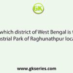 In which district of West Bengal is the Industrial Park of Raghunathpur located?
