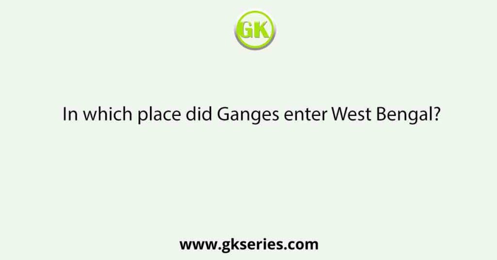 In which place did Ganges enter West Bengal?