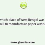 In which place of West Bengal was the first mill to manufacture paper was set up?