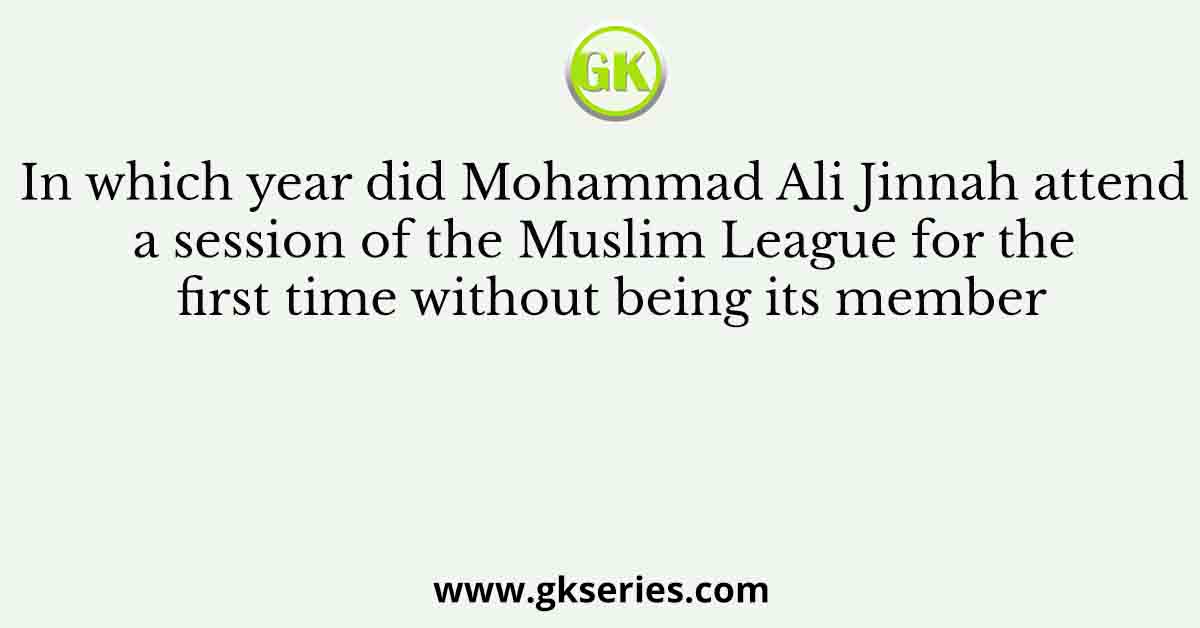 In which year did Mohammad Ali Jinnah attend a session of the Muslim League for the first time without being its member