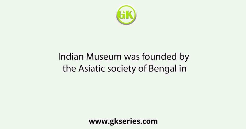 Indian Museum was founded by the Asiatic society of Bengal in