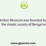Indian Museum was founded by the Asiatic society of Bengal in