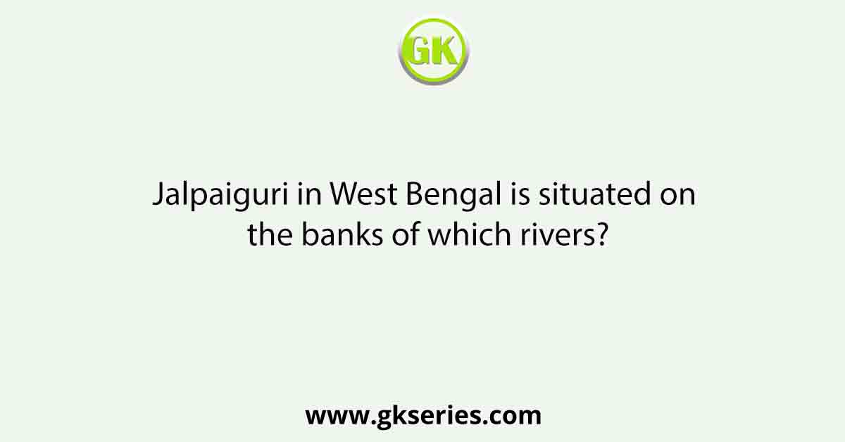Jalpaiguri in West Bengal is situated on the banks of which rivers?