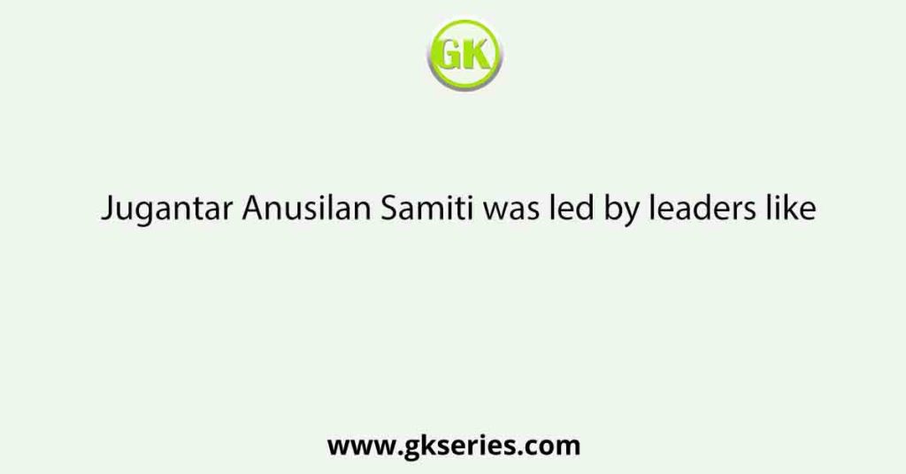 Jugantar Anusilan Samiti was led by leaders like