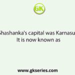 King Shashanka's capital was Karnasuvarna. It is now known as
