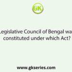 Legislative Council of Bengal was constituted under which Act?