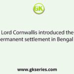 Lord Cornwallis introduced the permanent settlement in Bengal in