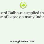 Lord Dalhousie applied the Doctrine of Lapse on many Indian states