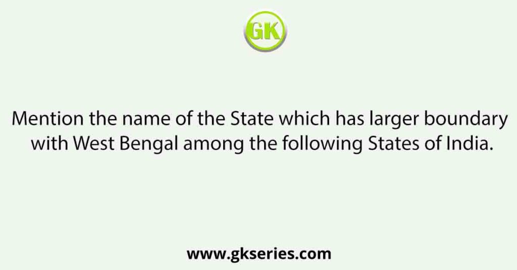 Mention the name of the State which has larger boundary with West Bengal among the following States of India.