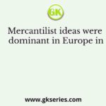 Mercantilist ideas were dominant in Europe in