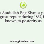 Mirza Asadullah Beg Khan, a poet of great repute during 1857, is known to posterity as