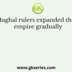 Mughal rulers expanded their empire gradually