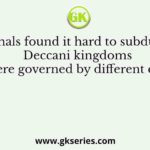 Mughals found it hard to subdue the Deccani kingdoms these were governed by different dynasties