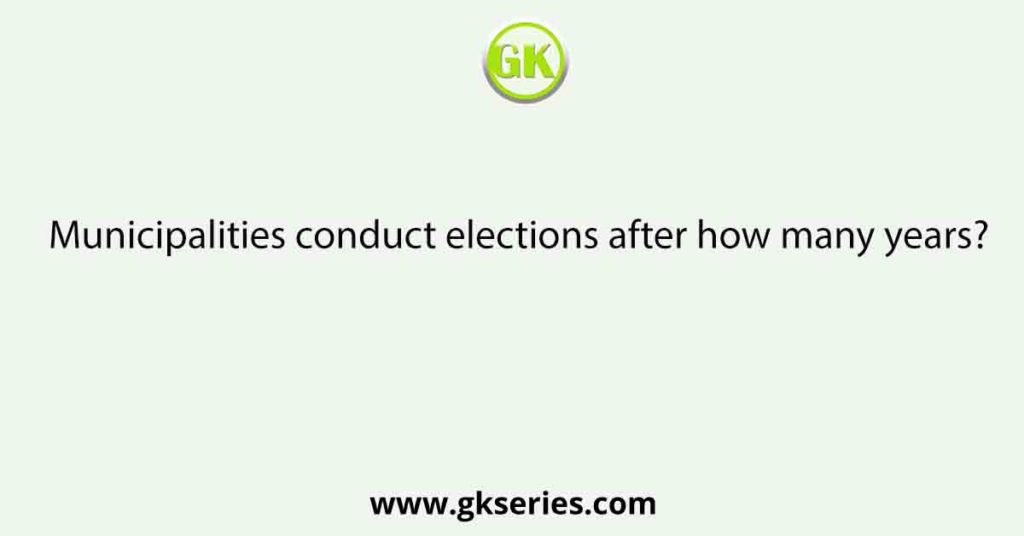Municipalities conduct elections after how many years?