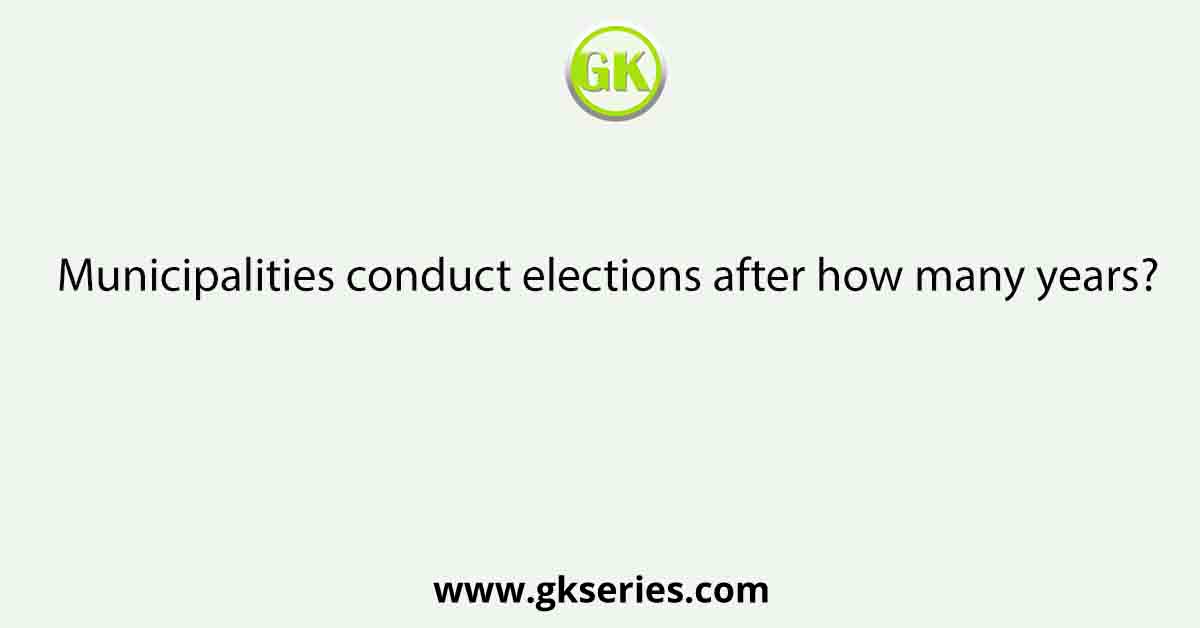 Municipalities conduct elections after how many years?