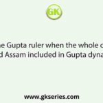 Name the Gupta ruler when the whole of Bengal and Assam included in Gupta dynasty.