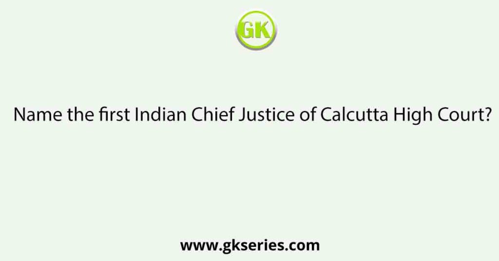 Name the first Indian Chief Justice of Calcutta High Court?
