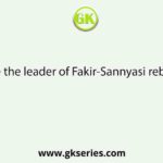 Name the leader of Fakir-Sannyasi rebellion.