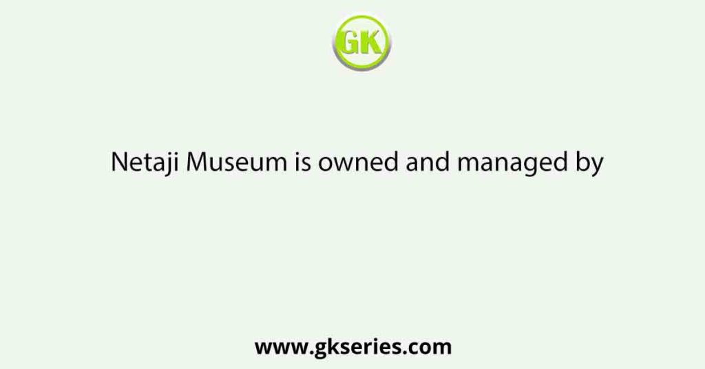 Netaji Museum is owned and managed by