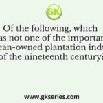 Of the following, which was not one of the important European-owned plantation industries of the nineteenth century?